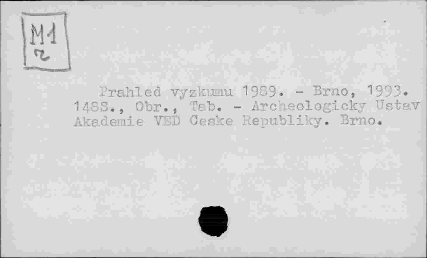 ﻿Prahled vyzkumu 1939. - Brno, 1993»
148S., Obr., Tab. - Archeologicky Ustav Akademie VED Ceske Republiky. Brno.